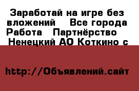 Заработай на игре без вложений! - Все города Работа » Партнёрство   . Ненецкий АО,Коткино с.